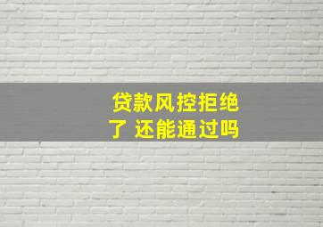 贷款风控拒绝了 还能通过吗